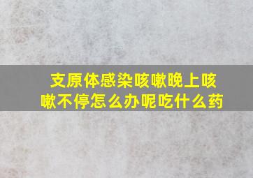 支原体感染咳嗽晚上咳嗽不停怎么办呢吃什么药