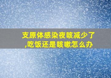 支原体感染夜咳减少了,吃饭还是咳嗽怎么办