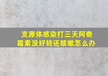 支原体感染打三天阿奇霉素没好转还咳嗽怎么办