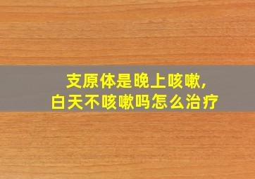 支原体是晚上咳嗽,白天不咳嗽吗怎么治疗