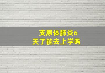 支原体肺炎6天了能去上学吗