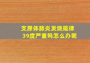 支原体肺炎发烧规律39度严重吗怎么办呢