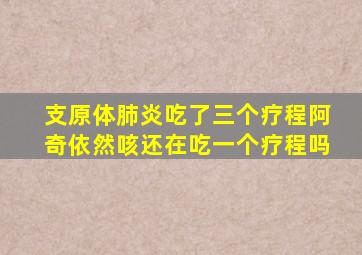 支原体肺炎吃了三个疗程阿奇依然咳还在吃一个疗程吗