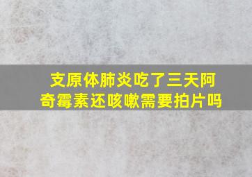 支原体肺炎吃了三天阿奇霉素还咳嗽需要拍片吗