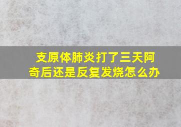 支原体肺炎打了三天阿奇后还是反复发烧怎么办