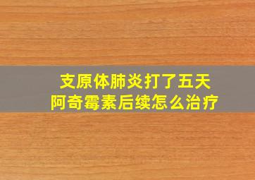 支原体肺炎打了五天阿奇霉素后续怎么治疗