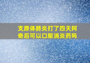 支原体肺炎打了四天阿奇后可以口服消炎药吗