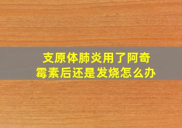 支原体肺炎用了阿奇霉素后还是发烧怎么办