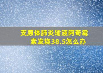 支原体肺炎输液阿奇霉素发烧38.5怎么办