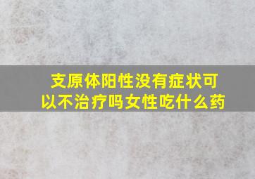 支原体阳性没有症状可以不治疗吗女性吃什么药