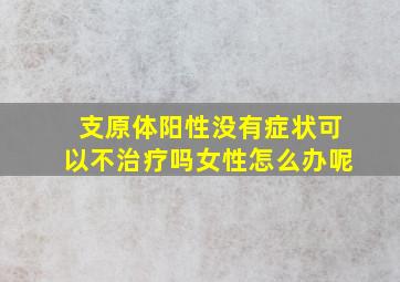 支原体阳性没有症状可以不治疗吗女性怎么办呢