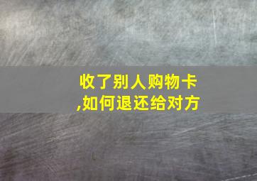 收了别人购物卡,如何退还给对方