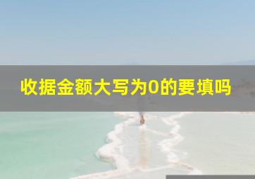 收据金额大写为0的要填吗