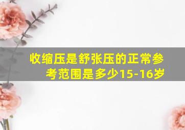 收缩压是舒张压的正常参考范围是多少15-16岁