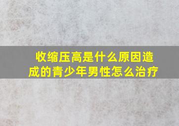 收缩压高是什么原因造成的青少年男性怎么治疗