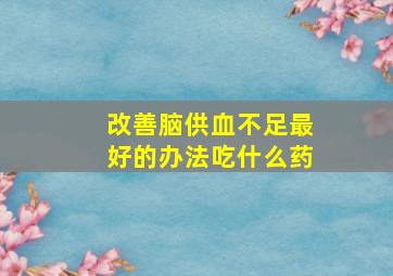 改善脑供血不足最好的办法吃什么药