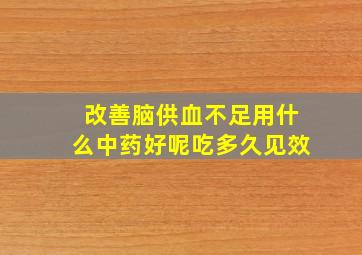 改善脑供血不足用什么中药好呢吃多久见效