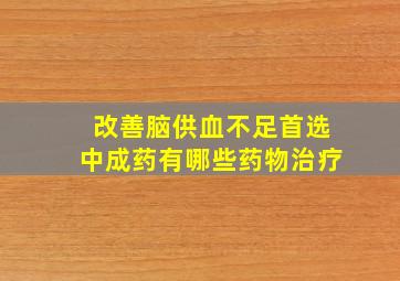 改善脑供血不足首选中成药有哪些药物治疗