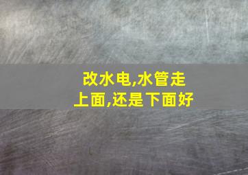 改水电,水管走上面,还是下面好