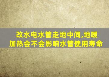 改水电水管走地中间,地暖加热会不会影响水管使用寿命