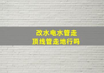 改水电水管走顶线管走地行吗