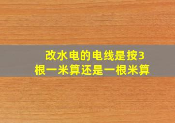 改水电的电线是按3根一米算还是一根米算