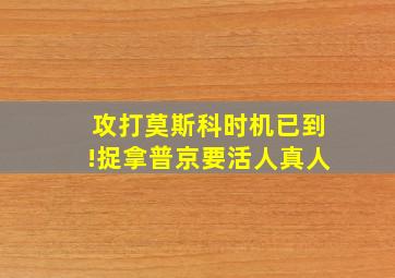 攻打莫斯科时机已到!捉拿普京要活人真人