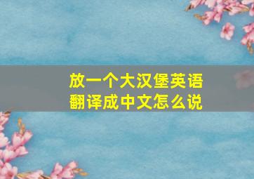 放一个大汉堡英语翻译成中文怎么说