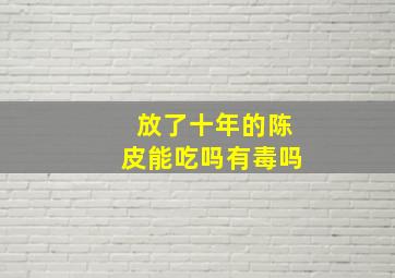 放了十年的陈皮能吃吗有毒吗