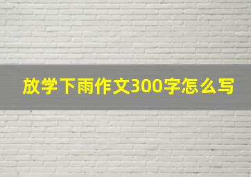 放学下雨作文300字怎么写