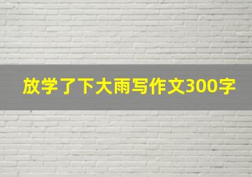 放学了下大雨写作文300字