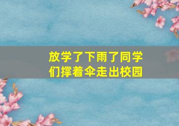 放学了下雨了同学们撑着伞走出校园