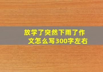 放学了突然下雨了作文怎么写300字左右