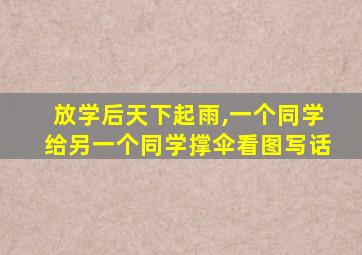 放学后天下起雨,一个同学给另一个同学撑伞看图写话