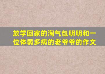 放学回家的淘气包明明和一位体弱多病的老爷爷的作文