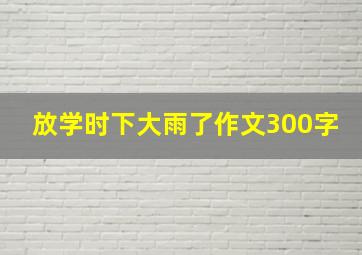 放学时下大雨了作文300字