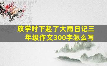 放学时下起了大雨日记三年级作文300字怎么写