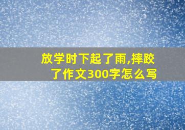 放学时下起了雨,摔跤了作文300字怎么写