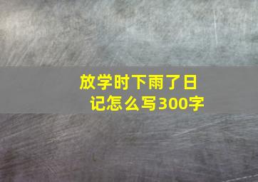 放学时下雨了日记怎么写300字