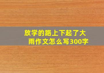 放学的路上下起了大雨作文怎么写300字