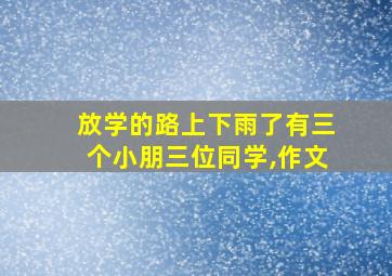 放学的路上下雨了有三个小朋三位同学,作文