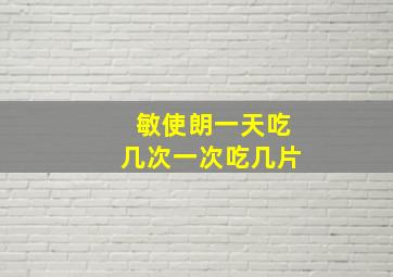 敏使朗一天吃几次一次吃几片