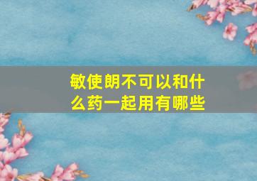 敏使朗不可以和什么药一起用有哪些