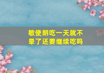 敏使朗吃一天就不晕了还要继续吃吗