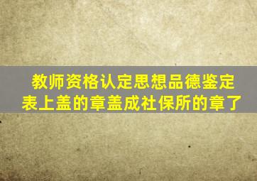 教师资格认定思想品德鉴定表上盖的章盖成社保所的章了