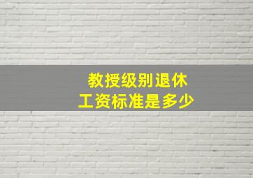 教授级别退休工资标准是多少