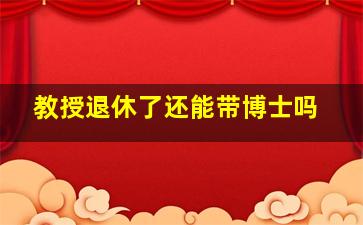 教授退休了还能带博士吗