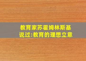 教育家苏霍姆林斯基说过:教育的理想立意