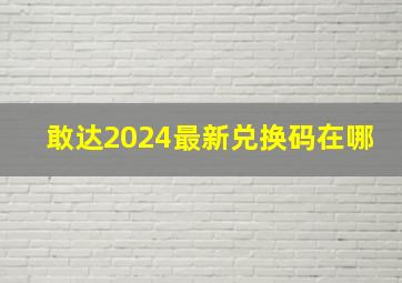 敢达2024最新兑换码在哪