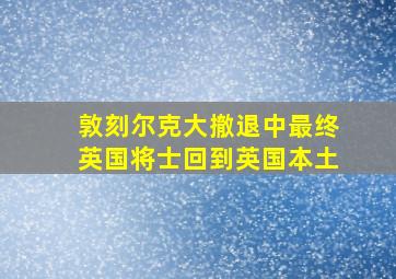 敦刻尔克大撤退中最终英国将士回到英国本土